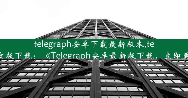 telegraph安卓下载最新版本,telegraph安卓中文版下载：《Telegraph安卓最新版下载，立即更新体验新