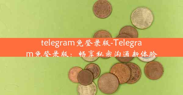 telegram免登录版-Telegram免登录版：畅享私密沟通新体验