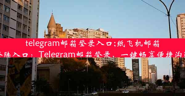 telegram邮箱登录入口;纸飞机邮箱登陆入口：Telegram邮箱登录，一键畅享便捷沟通