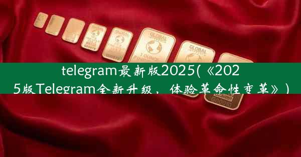 telegram最新版2025(《2025版Telegram全新升级，体验革命性变革》)