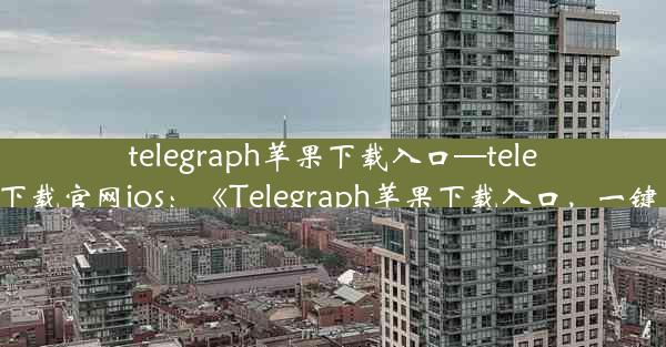 telegraph苹果下载入口—telegreat下载官网ios：《Telegraph苹果下载入口，一键直达》