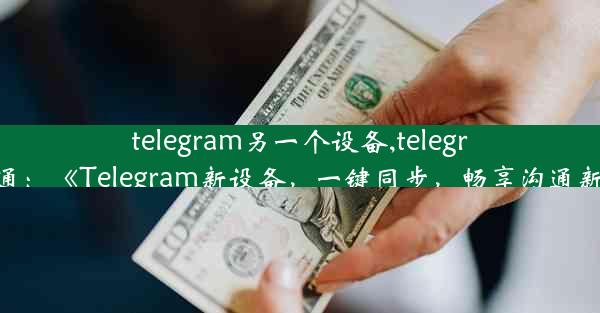 telegram另一个设备,telegram互通：《Telegram新设备，一键同步，畅享沟通新体验》