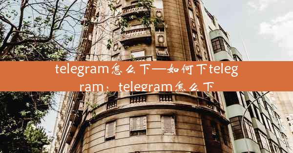 telegram怎么下—如何下telegram：telegram怎么下