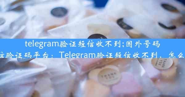 telegram验证短信收不到;国外号码短信验证码平台：Telegram验证短信收不到，怎么办？