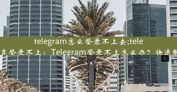 telegram怎么登录不上去;telegram一直登录不上：Telegram登录不上怎么办？快速解决攻略