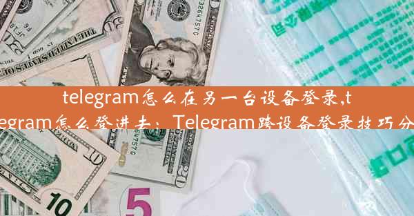 telegram怎么在另一台设备登录,telegram怎么登进去：Telegram跨设备登录技巧分享