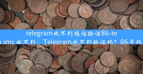 telegram收不到短信验证86-telegram sms 收不到：Telegram收不到验证码？86号码遇难题