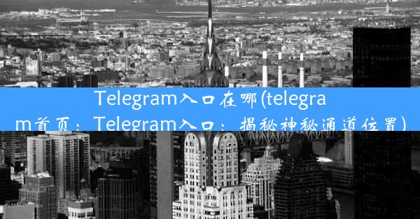 Telegram入口在哪(telegram首页：Telegram入口：揭秘神秘通道位置)