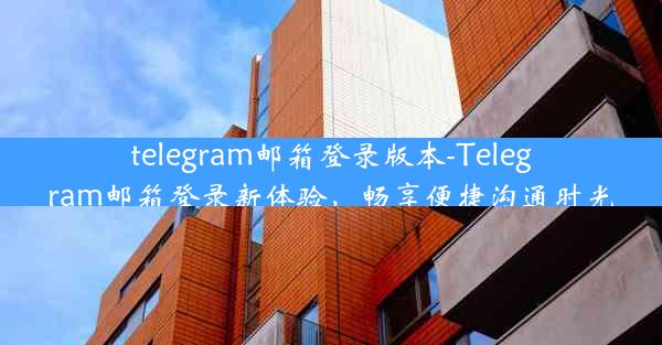 telegram邮箱登录版本-Telegram邮箱登录新体验，畅享便捷沟通时光