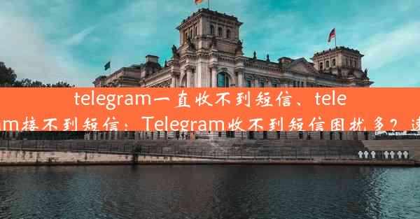 telegram一直收不到短信、telegram接不到短信：Telegram收不到短信困扰多？速解