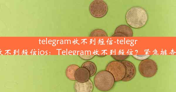 telegram收不到短信-telegram收不到短信ios：Telegram收不到短信？紧急排查指南