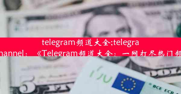 telegram频道大全;telegram channel：《Telegram频道大全：一网打尽热门频道》