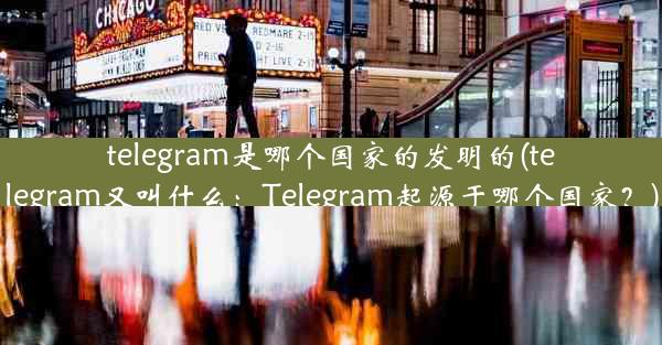 telegram是哪个国家的发明的(telegram又叫什么：Telegram起源于哪个国家？)