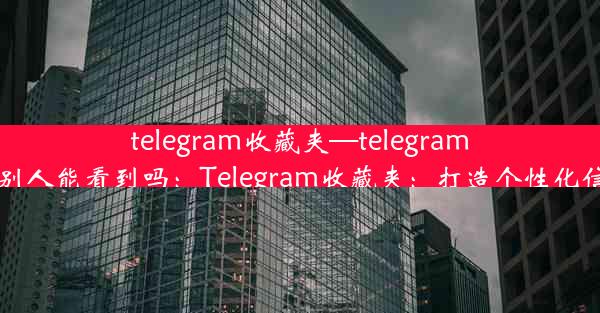 telegram收藏夹—telegram收藏夹别人能看到吗：Telegram收藏夹：打造个性化信息枢纽