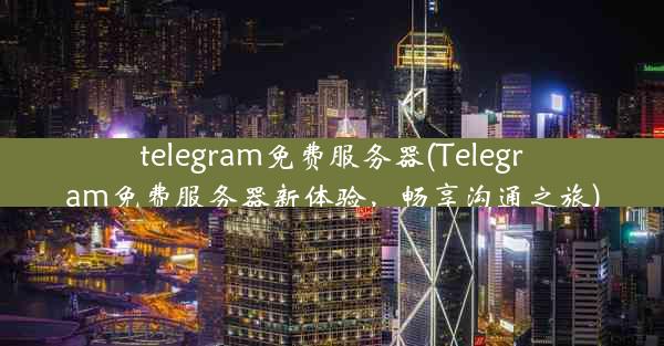 telegram免费服务器(Telegram免费服务器新体验，畅享沟通之旅)