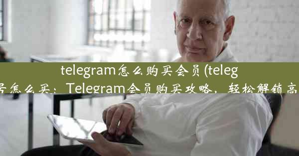 telegram怎么购买会员(telegram账号怎么买：Telegram会员购买攻略，轻松解锁高级功能)