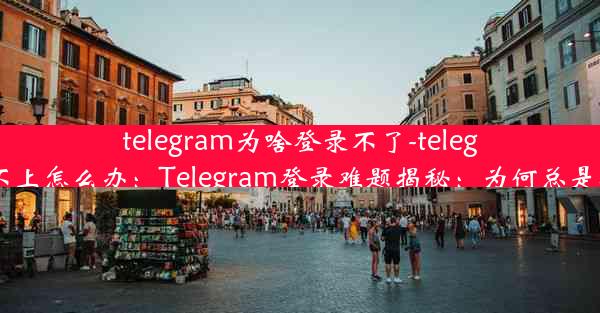 telegram为啥登录不了-telegram登陆不上怎么办：Telegram登录难题揭秘：为何总是登录失败？