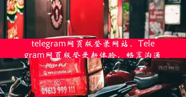 telegram网页版登录网站、Telegram网页版登录新体验，畅享沟通