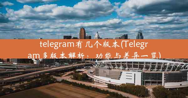 telegram有几个版本(Telegram多版本解析：功能与差异一览)