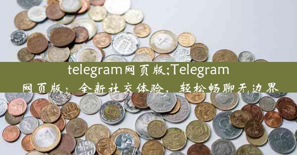 telegram网页版;Telegram网页版：全新社交体验，轻松畅聊无边界