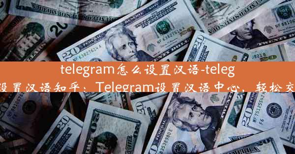 telegram怎么设置汉语-telegram怎么设置汉语知乎：Telegram设置汉语中心，轻松交流无障碍