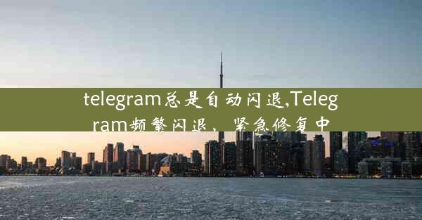 telegram总是自动闪退,Telegram频繁闪退，紧急修复中