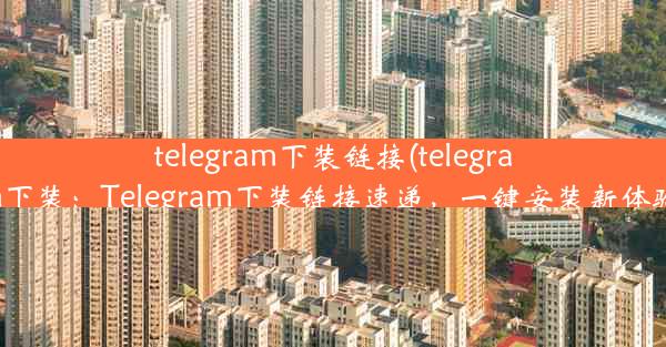 telegram下装链接(telegram下装：Telegram下装链接速递，一键安装新体验)