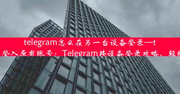 telegram怎么在另一台设备登录—telegram怎么登入原有账号：Telegram跨设备登录攻略，轻松切换无压力