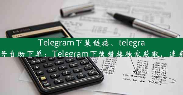 Telegram下装链接、telegraph账号自助下单：Telegram下装链接独家获取，速来下载