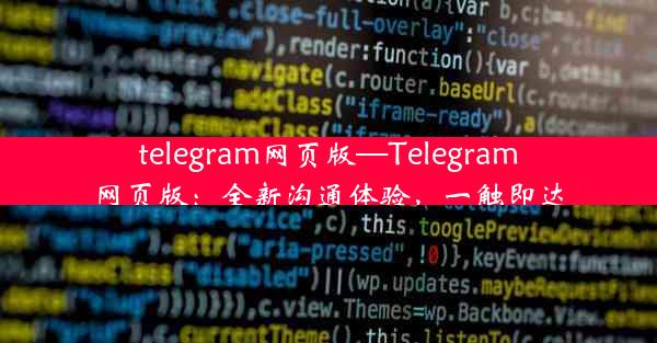 telegram网页版—Telegram网页版：全新沟通体验，一触即达