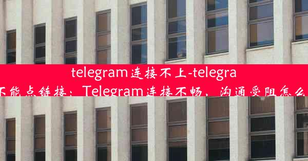 telegram连接不上-telegram不能点链接：Telegram连接不畅，沟通受阻怎么办？