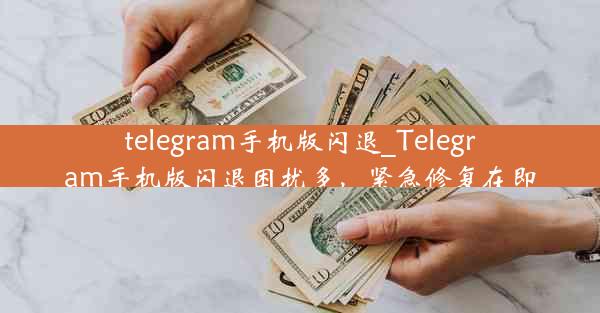 telegram手机版闪退_Telegram手机版闪退困扰多，紧急修复在即