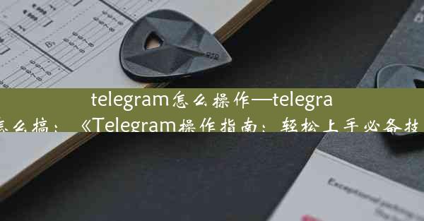 telegram怎么操作—telegram怎么搞：《Telegram操作指南：轻松上手必备技巧》