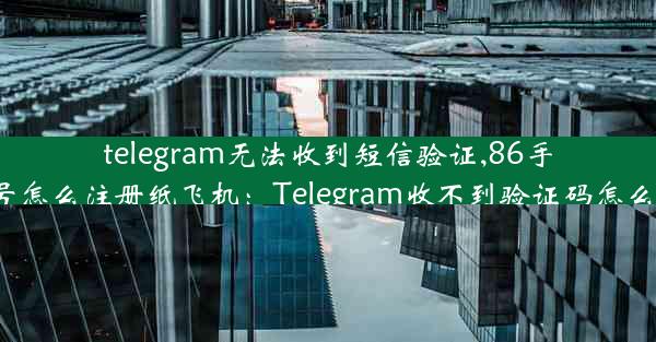 telegram无法收到短信验证,86手机号怎么注册纸飞机：Telegram收不到验证码怎么办？