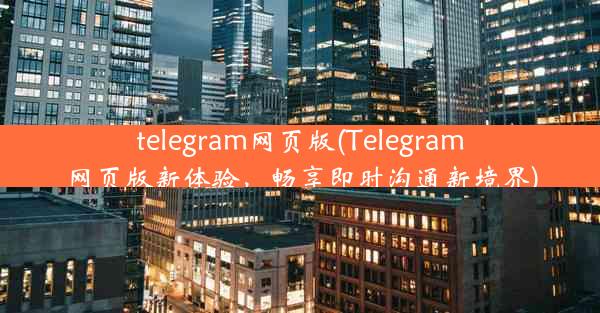 telegram网页版(Telegram网页版新体验，畅享即时沟通新境界)