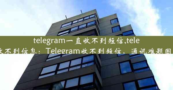 telegram一直收不到短信,telegram收不到信息：Telegram收不到短信，通讯难题困扰不已