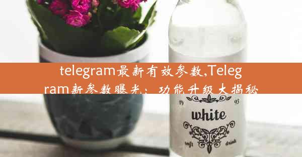 telegram最新有效参数,Telegram新参数曝光：功能升级大揭秘