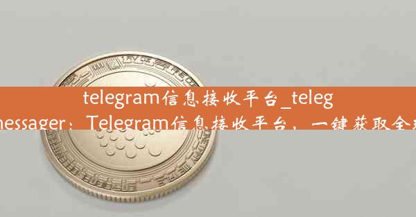 telegram信息接收平台_telegram messager：Telegram信息接收平台，一键获取全球资讯