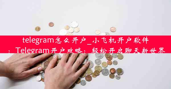 telegram怎么开户_小飞机开户软件：Telegram开户攻略：轻松开启聊天新世界