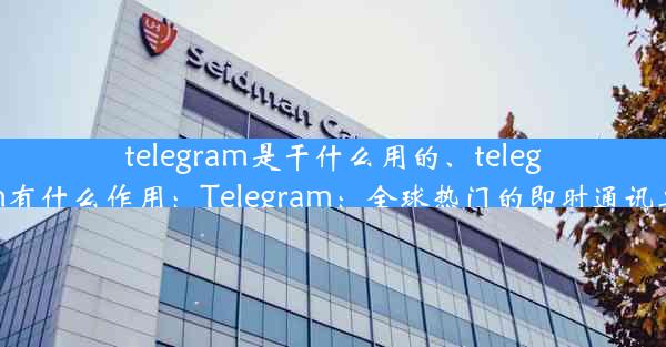 telegram是干什么用的、telegram有什么作用：Telegram：全球热门的即时通讯工具