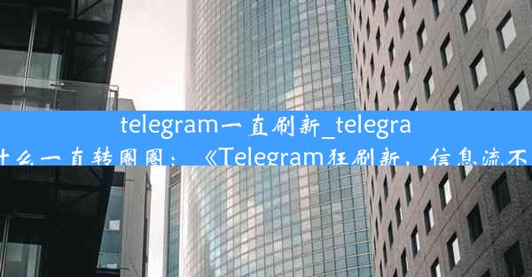 telegram一直刷新_telegram为什么一直转圈圈：《Telegram狂刷新，信息流不停歇》