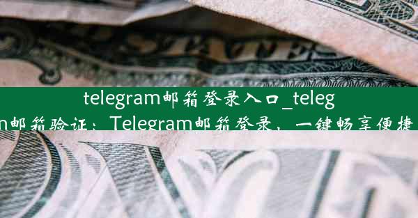 telegram邮箱登录入口_telegeram邮箱验证：Telegram邮箱登录，一键畅享便捷沟通