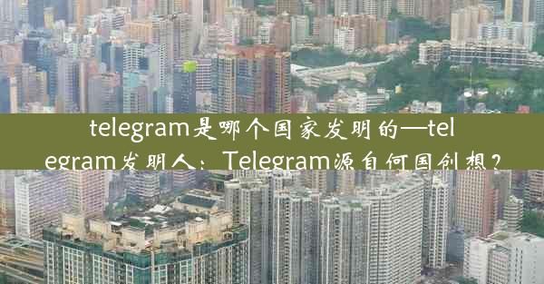 telegram是哪个国家发明的—telegram发明人：Telegram源自何国创想？