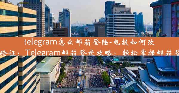 telegram怎么邮箱登陆-电报如何改为邮箱验证：Telegram邮箱登录攻略：轻松掌握邮箱登录技巧