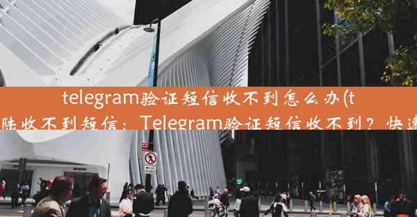 telegram验证短信收不到怎么办(telegram登陆收不到短信：Telegram验证短信收不到？快速解决指南)