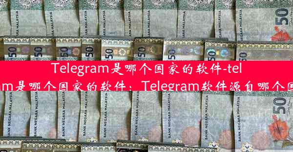 Telegram是哪个国家的软件-telegram是哪个国家的软件：Telegram软件源自哪个国家？