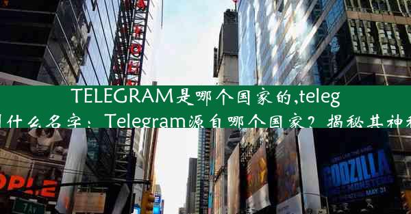 TELEGRAM是哪个国家的,telegram叫什么名字：Telegram源自哪个国家？揭秘其神秘起源