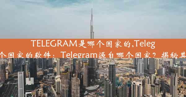 TELEGRAM是哪个国家的,Telegram是哪个国家的软件：Telegram源自哪个国家？揭秘其神秘起源