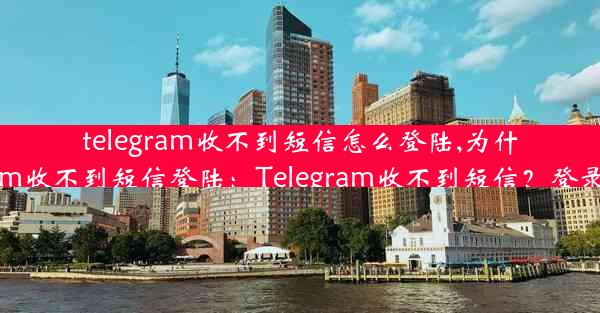 telegram收不到短信怎么登陆,为什么我的telegram收不到短信登陆：Telegram收不到短信？登录难题破解攻