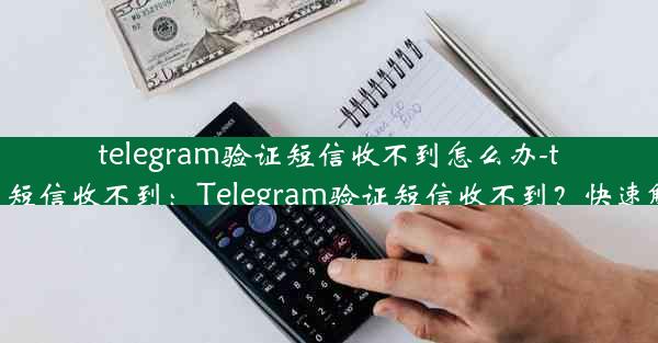 telegram验证短信收不到怎么办-telegram 短信收不到：Telegram验证短信收不到？快速解决攻略